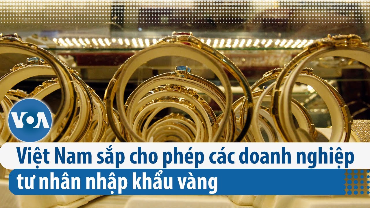 Việt Nam sắp cho phép các doanh nghiệp tư nhân nhập khẩu vàng | VOA Tiếng Việt