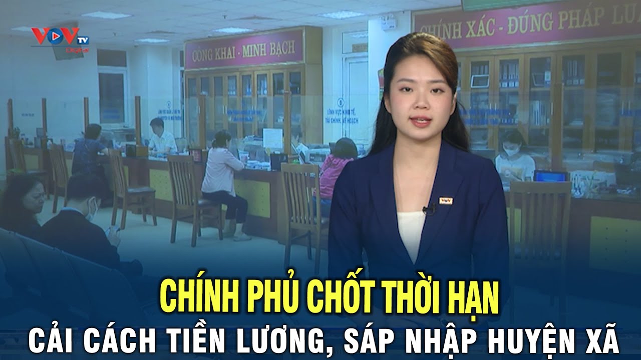 Chính Phủ chốt thời hạn cải cách tiền lương, sáp nhập huyện xã