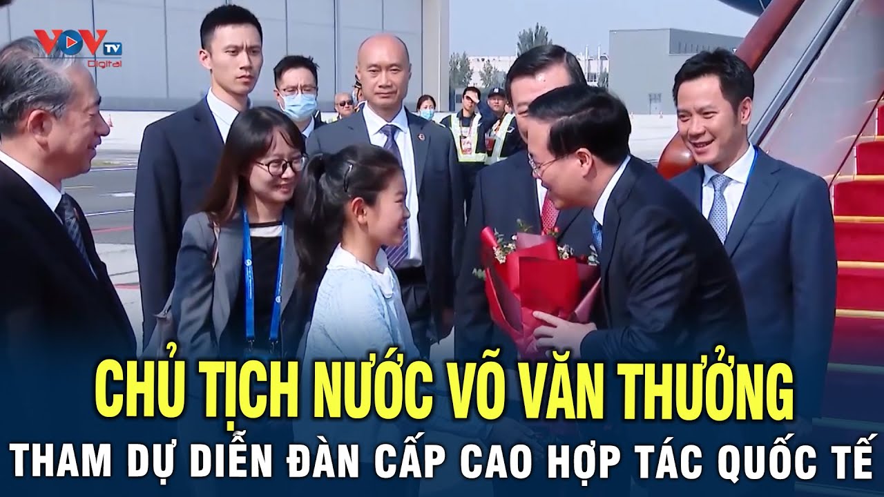 Chủ Tịch Nước Võ Văn Thưởng Tham Dự Diễn Đàn Cấp Cao Hợp Tác Quốc Tế