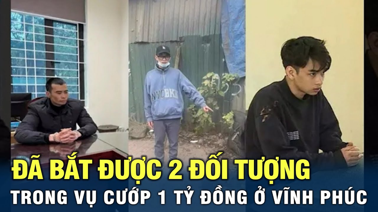 Đã bắt được 2 đối tượng trong vụ cướp 1 tỷ đồng ở Vĩnh Phúc