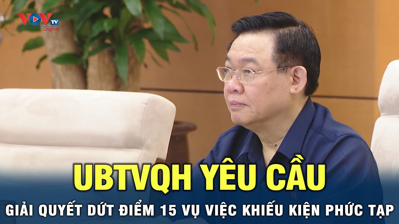 Ủy ban thường vụ quốc hội yêu cầu giải quyết dứt điểm 15 vụ việc khiếu kiện phức tạp