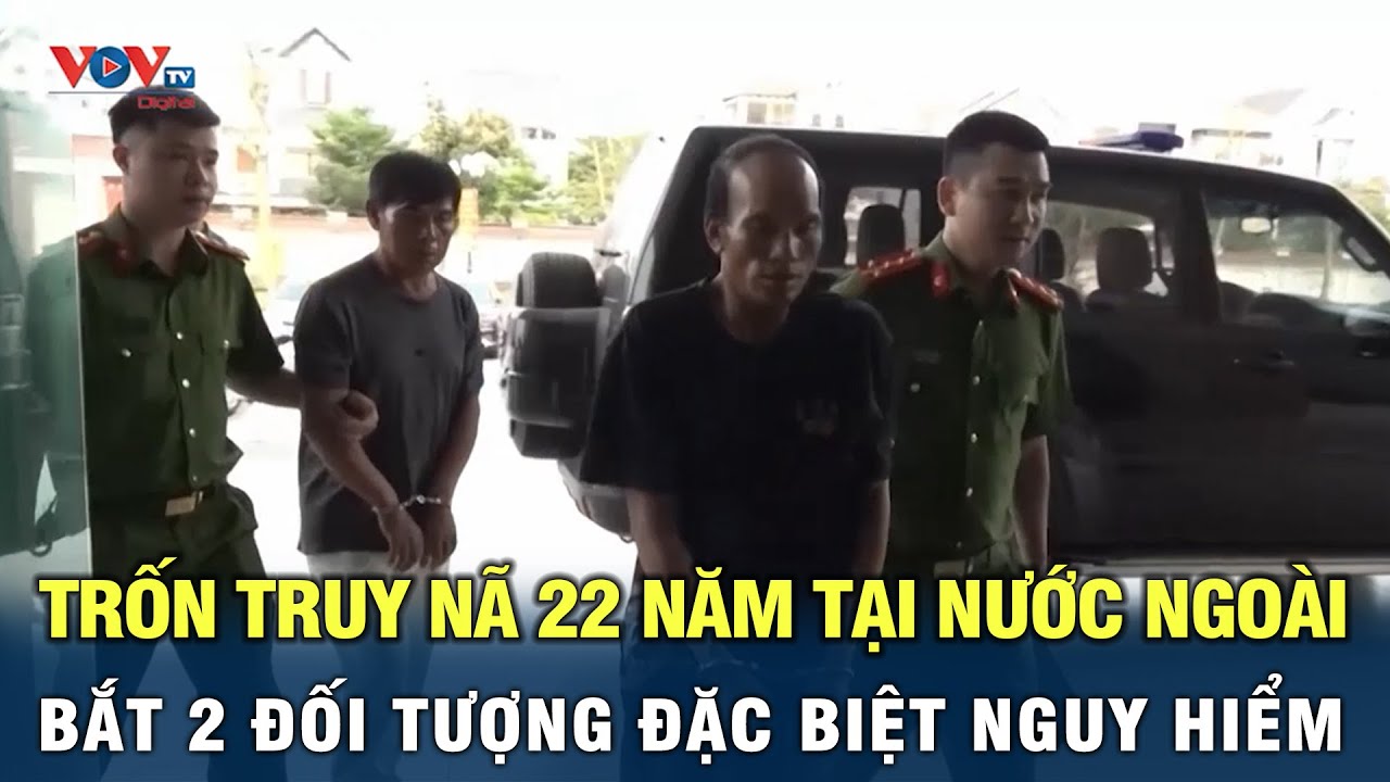 Bắt 2 đối tượng đặc biệt nguy hiểm trốn truy nã 22 năm tại nước ngoài