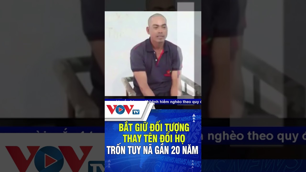 Bắt giữ đối tượng thay tên đổi họ trốn truy nã gần 20 năm | VOVTV