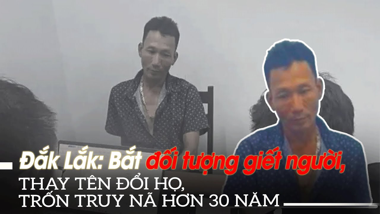 Đắk Lắk: Bắt đối tượng giết người, thay tên đổi họ, trốn truy nã hơn 30 năm