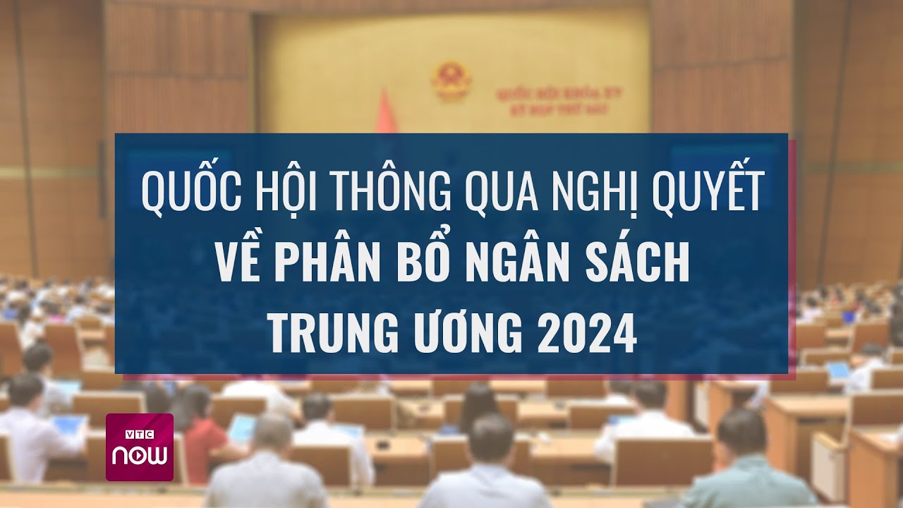 Quốc hội thông qua Nghị quyết về phân bổ ngân sách Trung ương 2024 | VTC Now