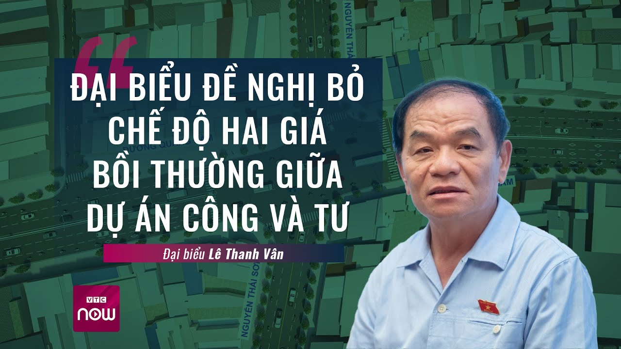 Đại biểu Lê Thanh Vân : Đề nghị bỏ chế độ hai giá bồi thường giữa dự án công và tư | VTC Now