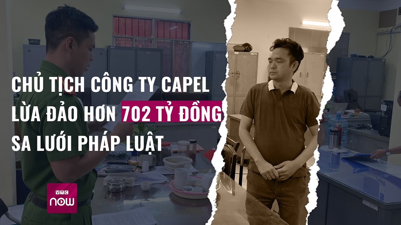 Chủ tịch Công ty Capel lừa đảo hơn 702 tỷ đồng sa lưới pháp luật | VTC Now