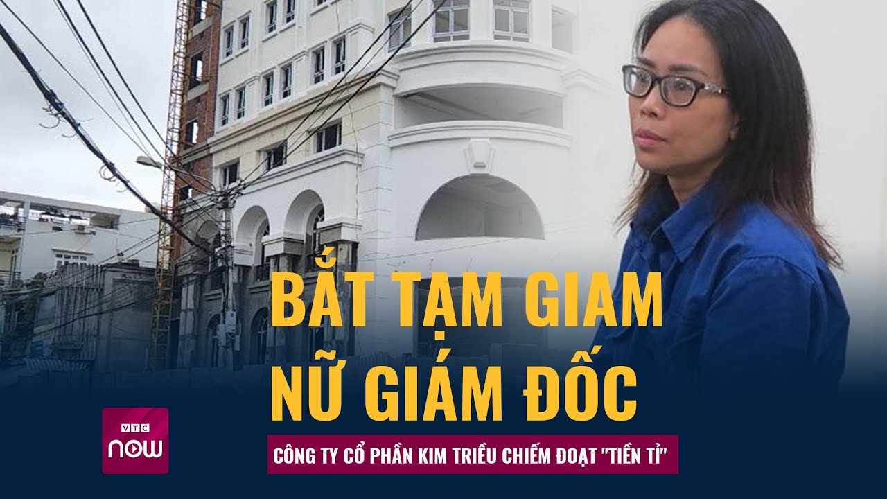 Bắt tạm giam nữ Giám đốc chiếm đoạt "tiền tỉ" Công ty Cổ phần Kim Triều | VTC Now