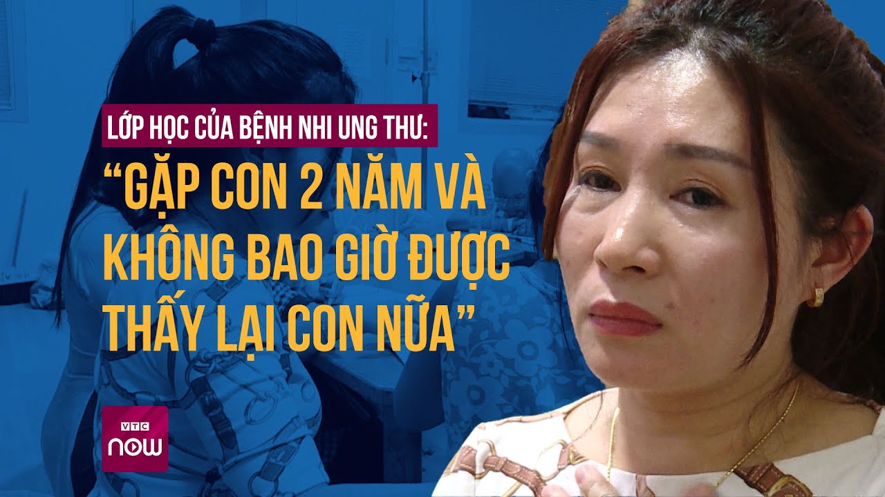 Lớp học của bệnh nhi ung thư: “Gặp con 2 năm và không bao giờ được thấy lại con nữa” | VTC Now