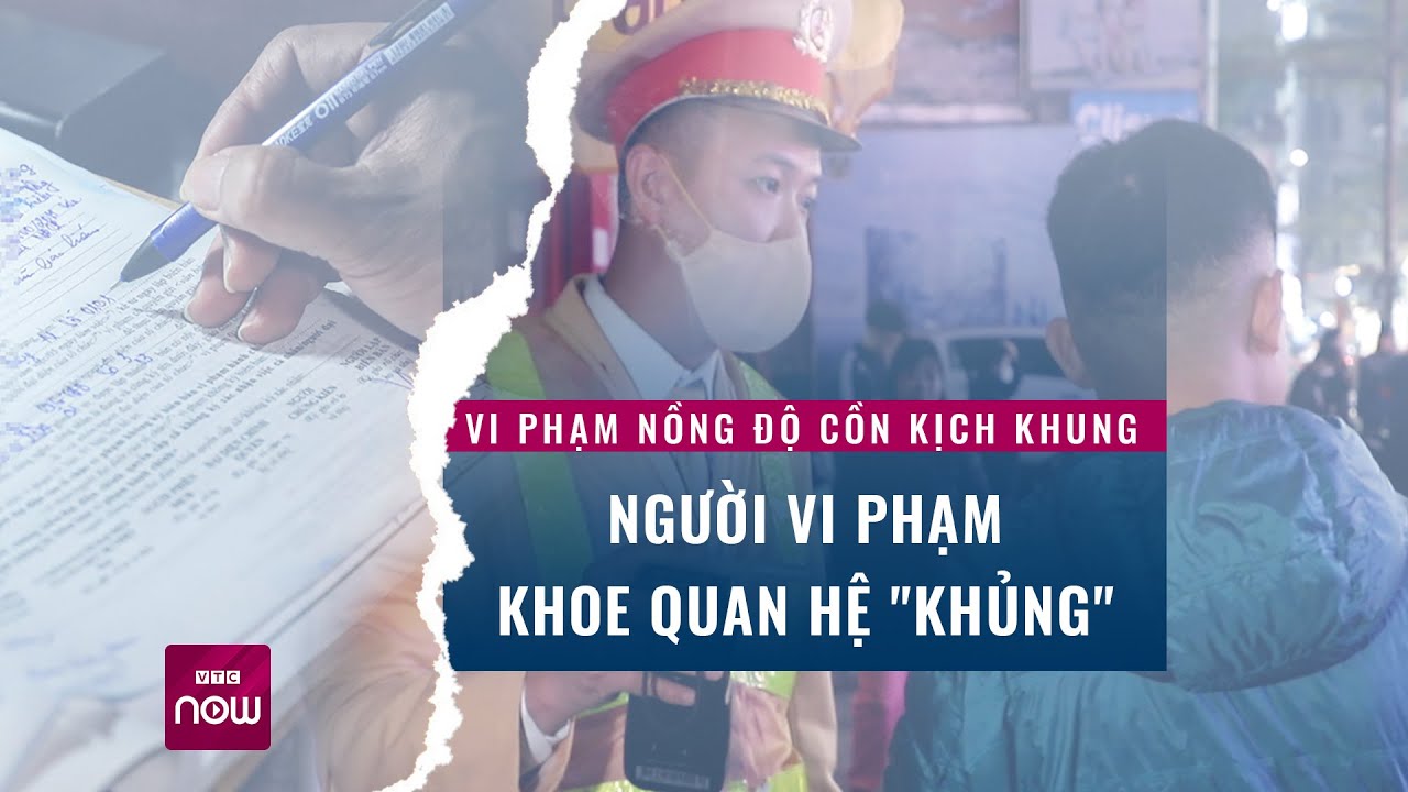 Vi phạm nồng độ cồn kịch khung, người vi phạm khoe quan hệ "khủng" | VTC Now