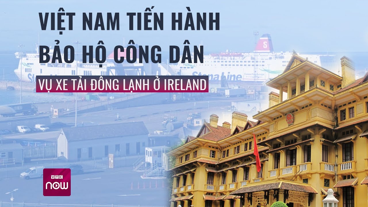 Vụ container đông lạnh ở Ireland: Xác minh danh tính 3 người Việt, sẵn sàng bảo hộ công dân| VTC Now