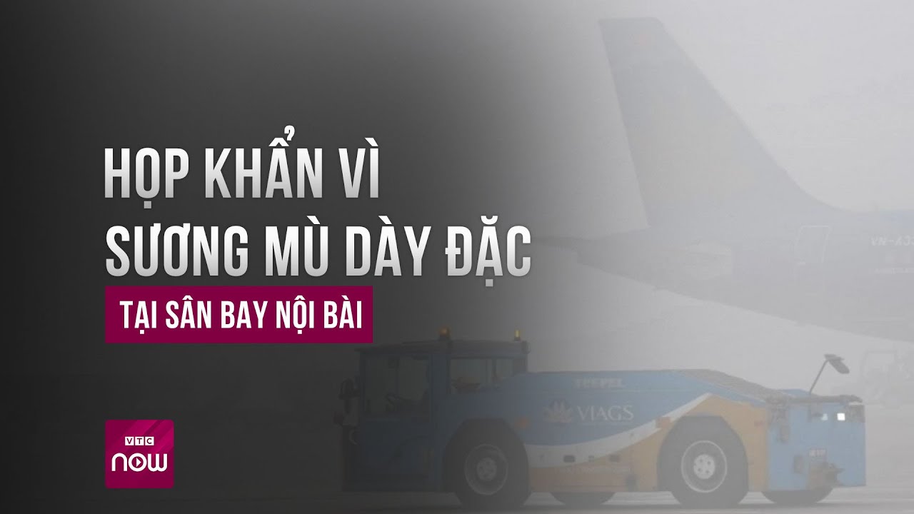 Tổng công ty Quản lý bay Việt Nam phải họp khẩn vì thời tiết sương mù dày đặc | VTC Now