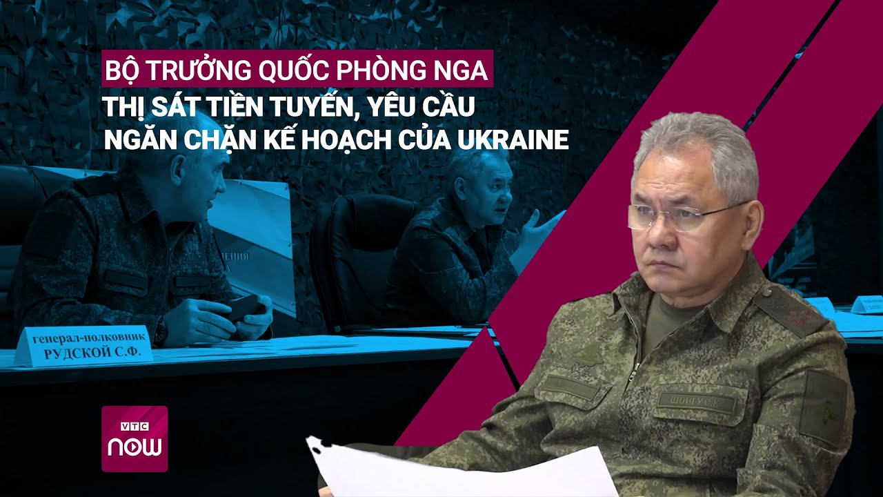 Bộ trưởng Quốc phòng Nga thị sát tiền tuyến ở Ukraine, yêu cầu ngăn chặn Kiev phản công | VTC Now