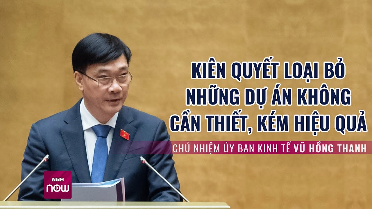 Chủ nhiệm Vũ Hồng Thanh: “Kiên quyết loại bỏ những dự án không cần thiết, kém hiệu quả” | VTC Now