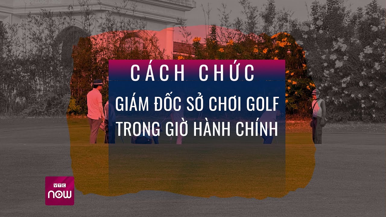 Bắc Ninh: Cách chức Giám đốc Sở bỏ việc đi chơi golf trong giờ hành chính | VTC Now