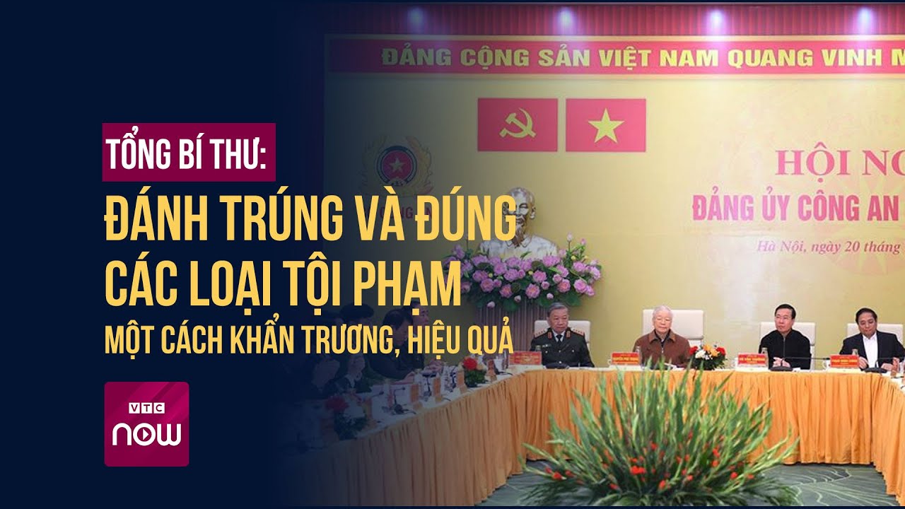 Tổng Bí thư: Đánh trúng và đúng các loại tội phạm một cách khẩn trương, hiệu quả | VTC Now