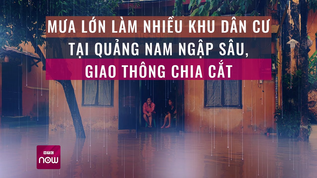 Mưa lớn tại Quảng Nam làm nhiều khu dân cư ngập sâu, giao thông chia cắt | VTC Now