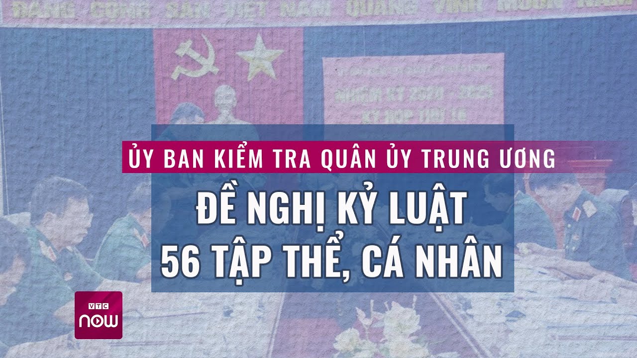 Ủy ban Kiểm tra Quân ủy Trung ương đề nghị kỷ luật 56 tập thể, cá nhân | VTC Now