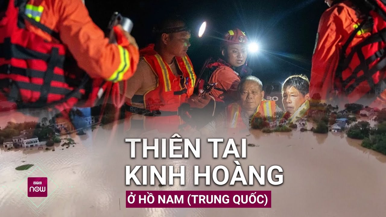 Thiên tai kinh hoàng ở Hồ Nam (Trung Quốc): Nơi lở đất vỡ đê, nơi mưa lớn kỷ lục trăm năm | VTC Now