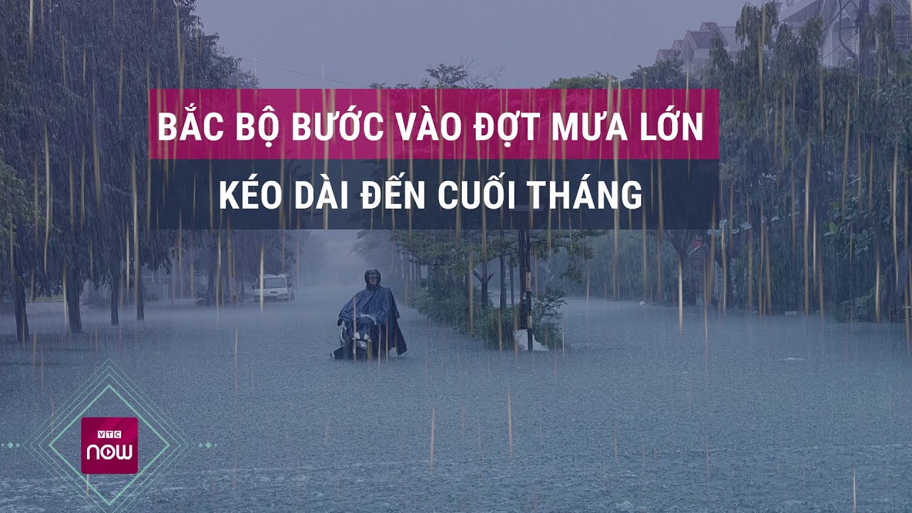 Bắc Bộ bước vào đợt mưa lớn kéo dài đến cuối tháng | VTC Now