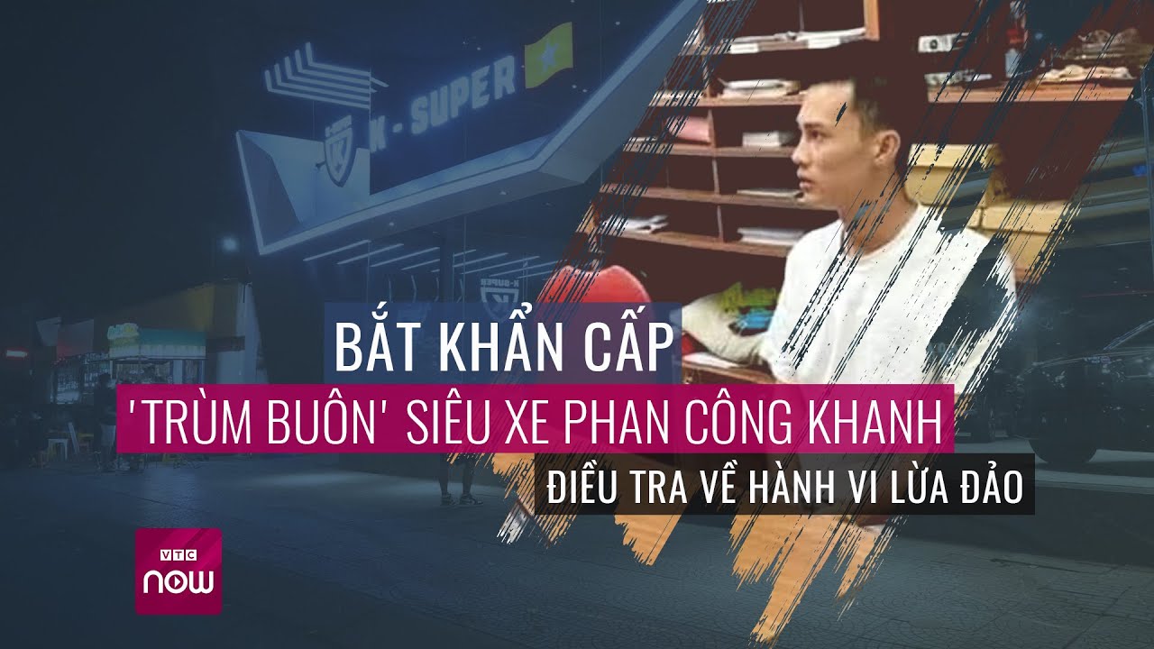 Cập nhật nóng: Bắt khẩn cấp 'trùm' siêu xe Phan Công Khanh để điều tra về hành vi lừa đảo | VTC Now