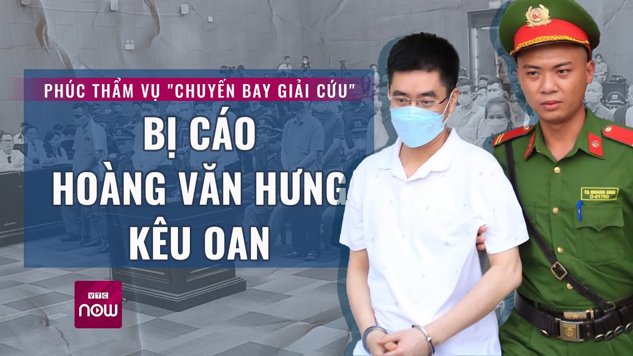 Sắp xử phúc thẩm vụ "chuyến bay giải cứu": Bị cáo Hoàng Văn Hưng đề nghị Tòa tuyên không phạm tội