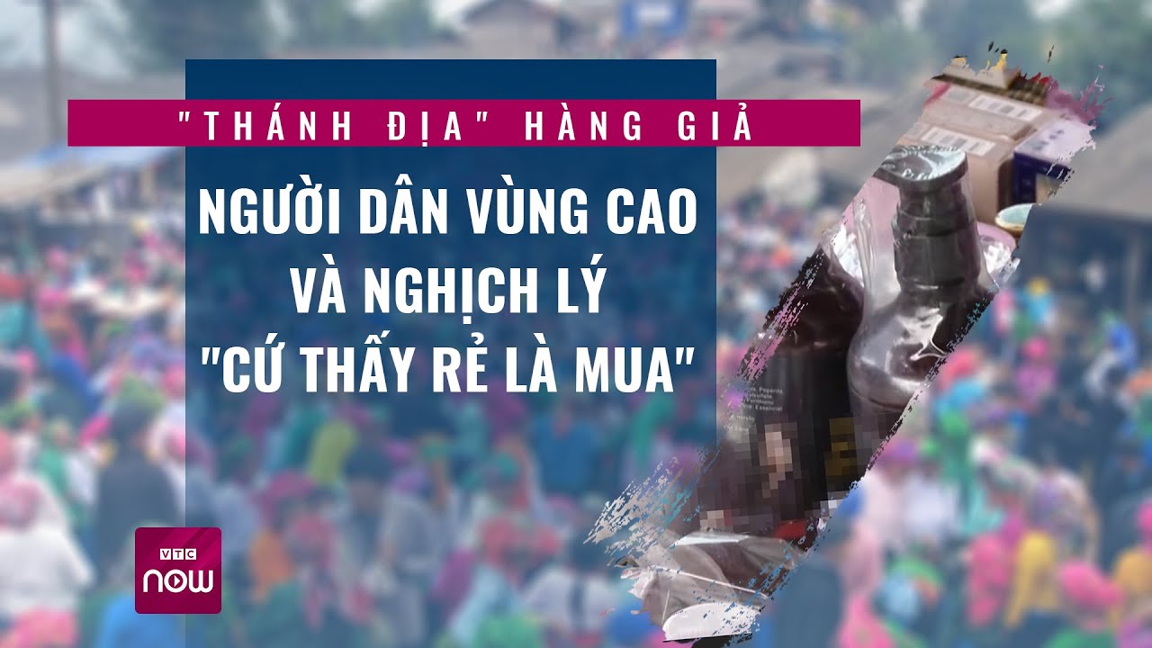 "Thánh địa" hàng giả: Người dân vùng cao và thói quen "cứ thấy rẻ là mua" | Tin nóng trong ngày