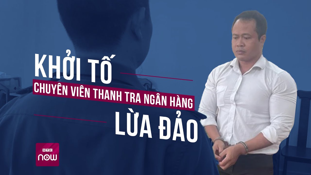 Khởi tố chuyên viên Thanh tra giám sát Ngân hàng Nhà nước lừa đảo hàng tỈ đồng | VTC Now