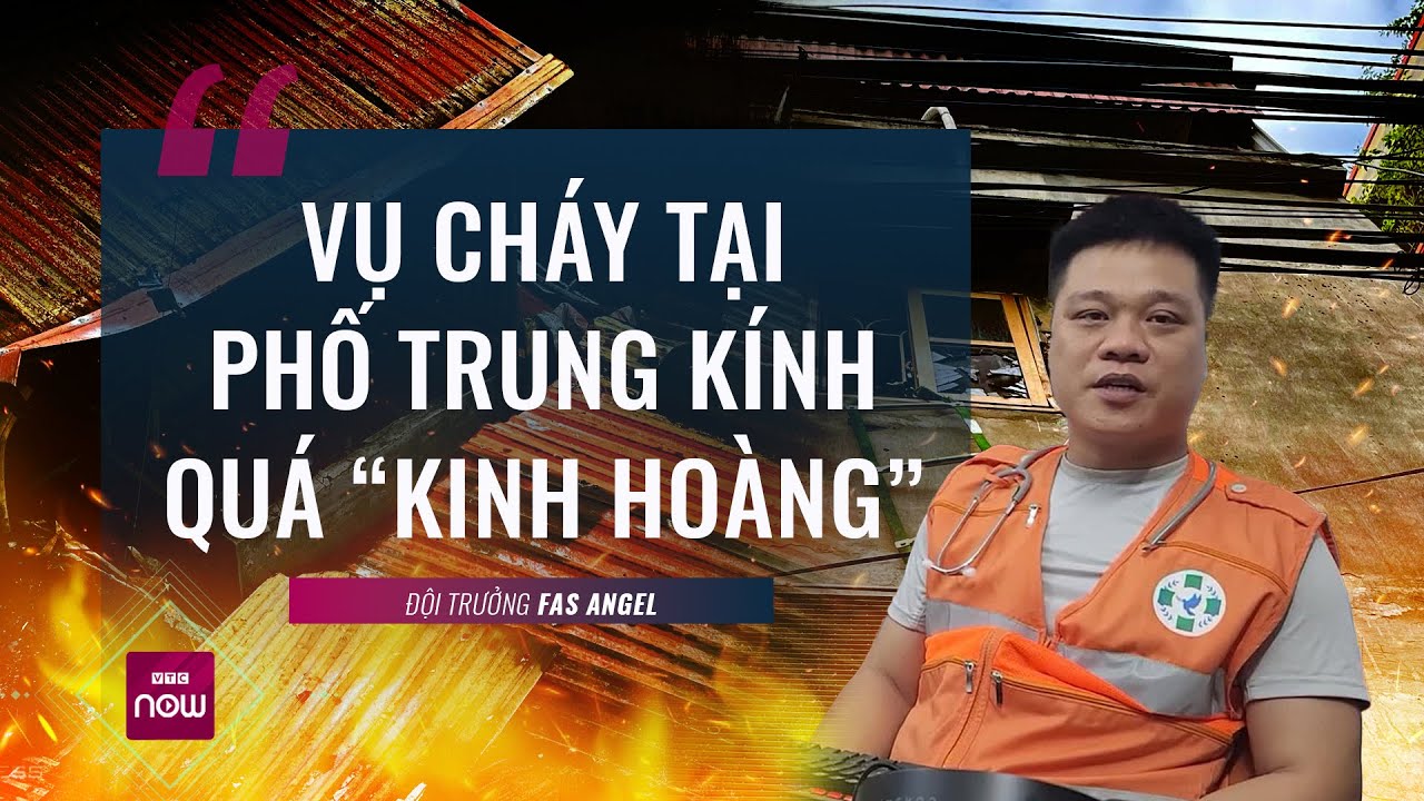 Đội trưởng FAS Angel: Vụ cháy tại phố Trung Kính quá kinh hoàng, nhiều thi thể bị cháy đen | VTC Now