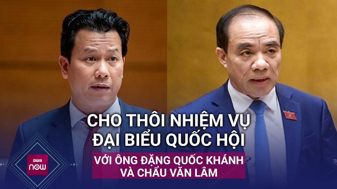 Cho thôi nhiệm vụ Đại biểu Quốc hội với ông Đặng Quốc Khánh và ông Chẩu Văn Lâm | VTC Now