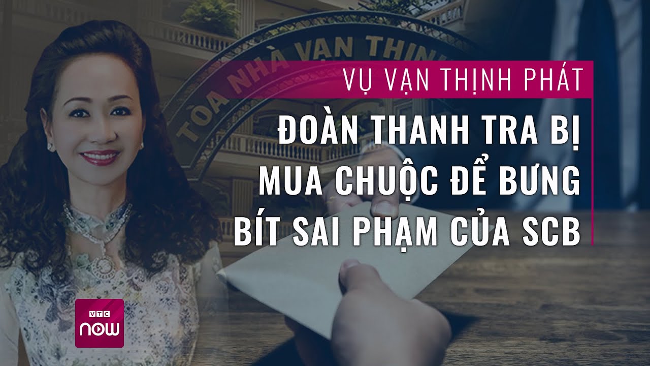 Vụ Vạn Thịnh Phát: Đoàn thanh tra bị mua chuộc để bưng bít sai phạm của SCB | VTC Now