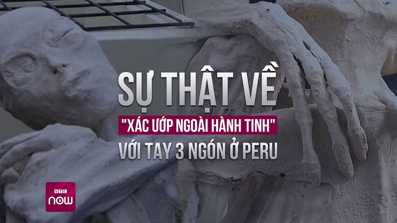 Sự thật về "xác ướp ngoài hành tinh" với tay 3 ngón ở Peru | VTC Now