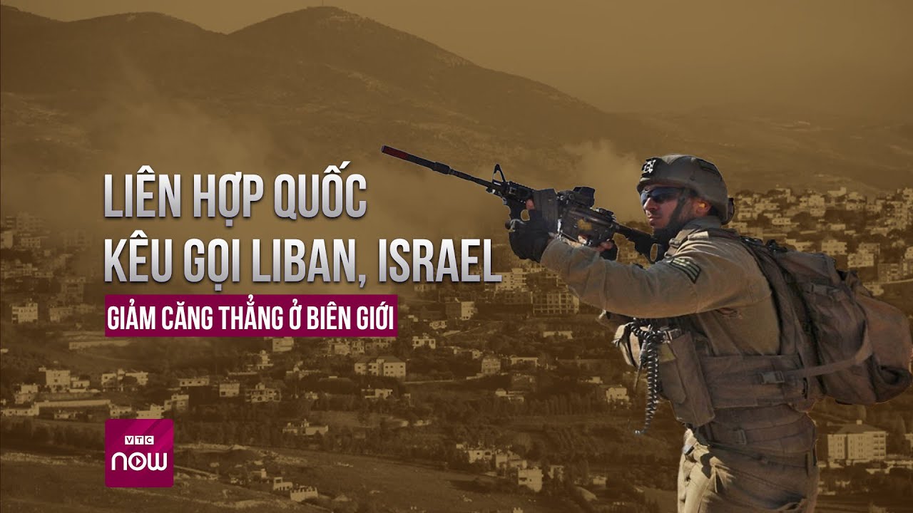 "Nóng " biên giới Liban, Israel: Liên Hợp Quốc lên tiếng kêu gọi giảm leo thang căng thẳng | VTC Now