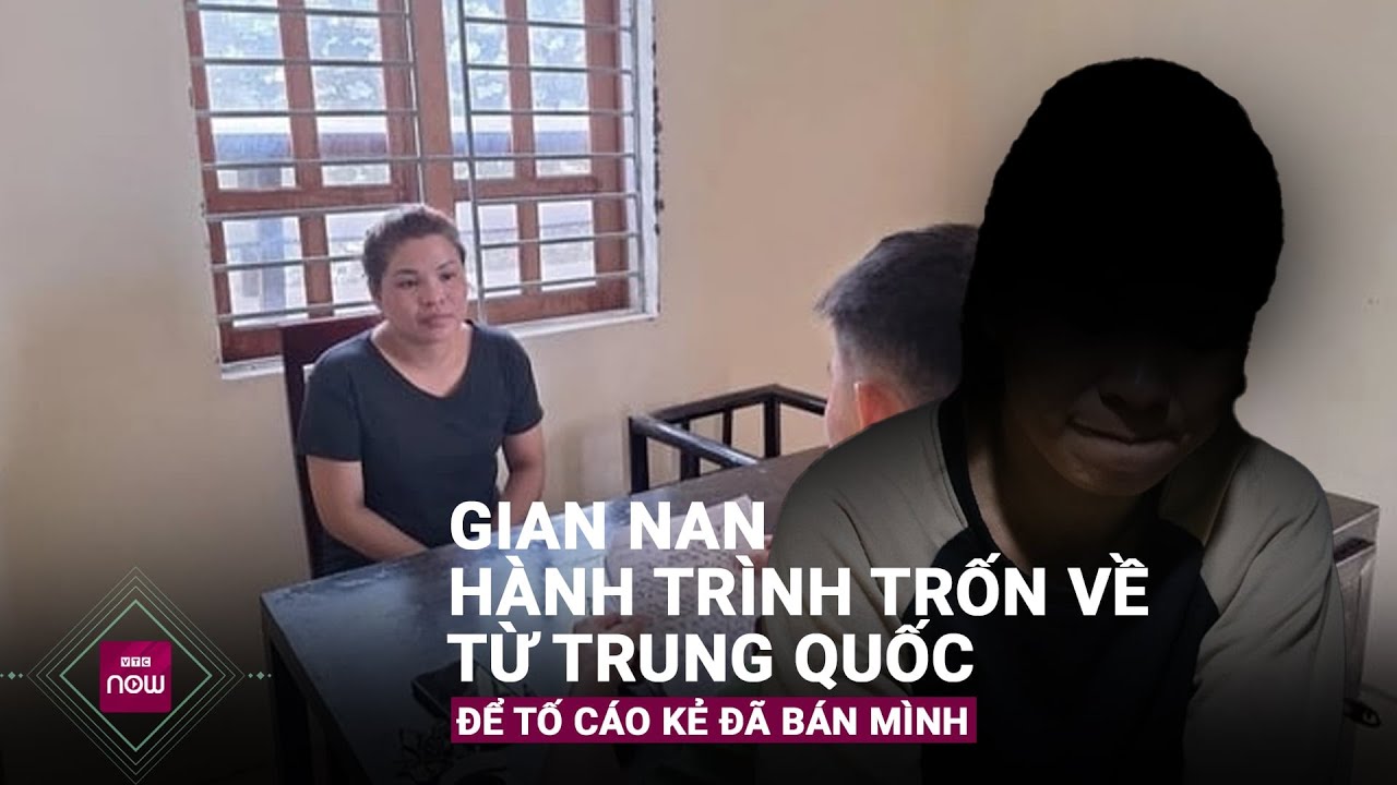 Gian nan hành trình trốn về từ Trung Quốc để tố cáo kẻ đã bán mình | VTC Now