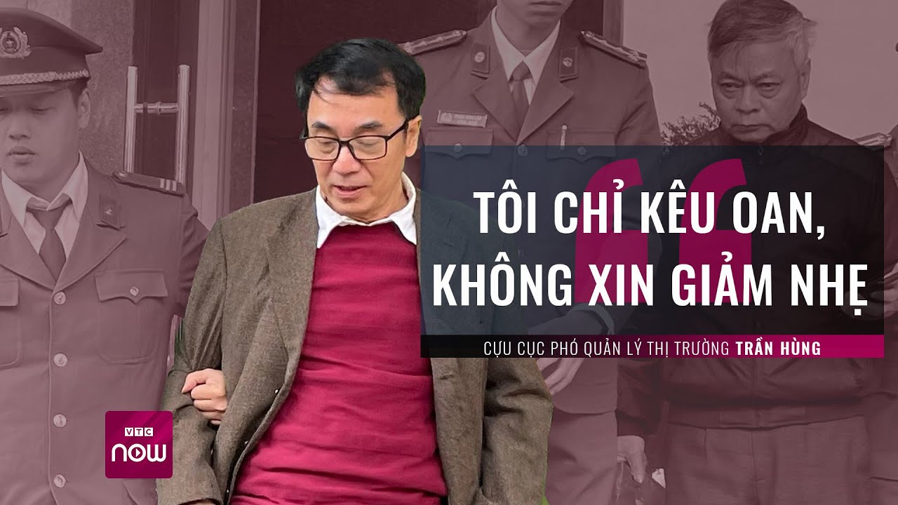 Cựu Cục phó Quản lý thị trường Trần Hùng: "Tôi chỉ kêu oan, không xin giảm nhẹ" | VTC Now