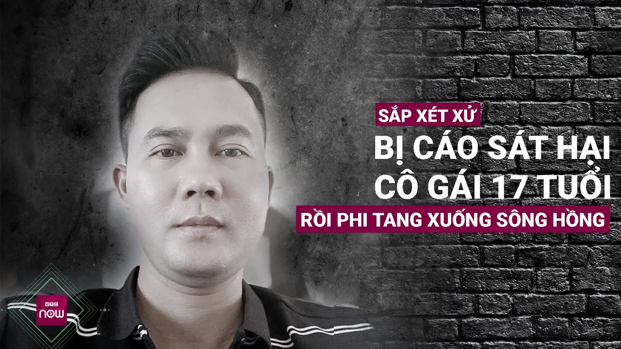 Sắp xét xử bị cáo sát hại cô gái 17 tuổi rồi phi tang xuống sông Hồng | VTC Now