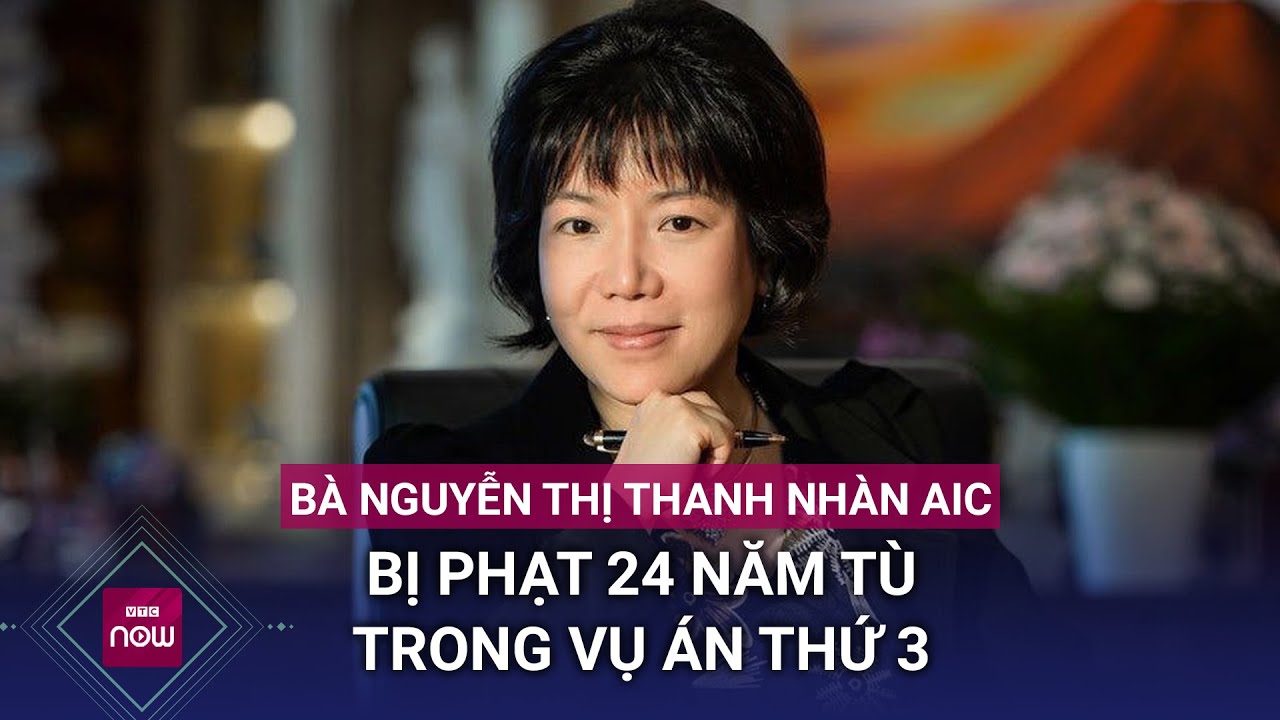 Cựu Chủ tịch AIC Nguyễn Thị Thanh Nhàn bị phạt 24 năm tù trong vụ án thứ 3 | VTC Now