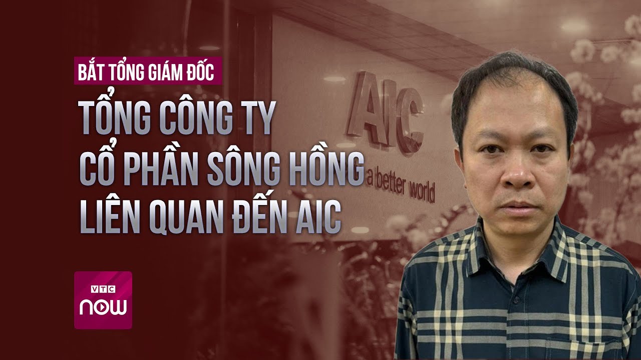 Bắt Tổng Giám đốc Tổng Công ty Cổ phần Sông Hồng liên quan đến AIC | Tin nóng trong ngày | VTC Now