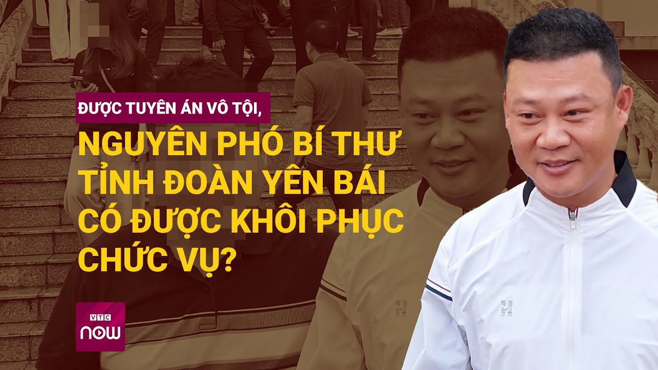 Được tuyên án vô tội, Nguyên phó Bí thư Tỉnh đoàn Yên Bái có được khôi phục chức vụ? | VTC Now