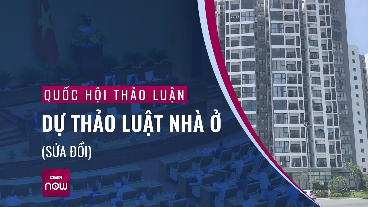 [Trực tiếp] Quốc hội thảo luận Dự thảo Luật Nhà ở (sửa đổi) | VTC Now