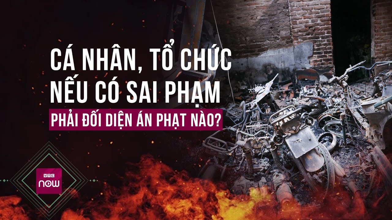 Nóng 24h: Cá nhân, tổ chức có sai phạm trong vụ cháy kinh hoàng ở Trung Kính đối diện án phạt nào?