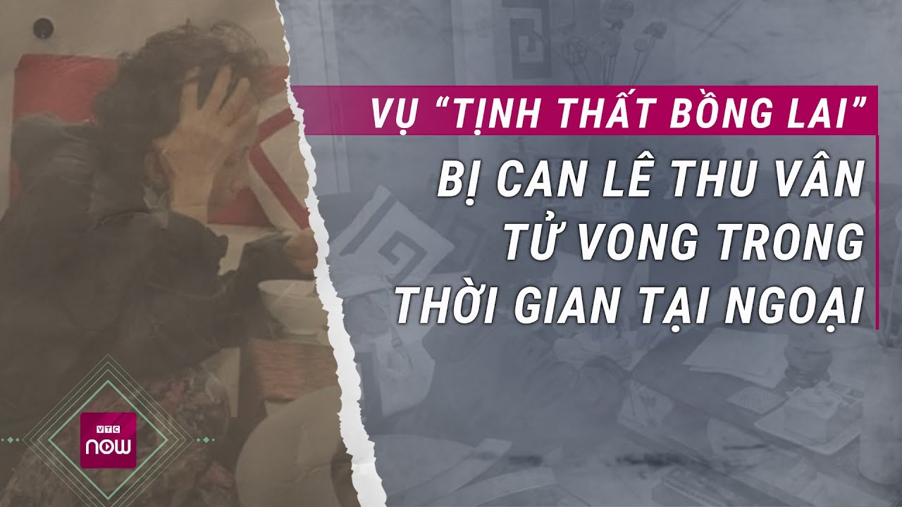 Vụ Tịnh thất Bồng Lai: Bị can Lê Thu Vân tử vong trong lúc tại ngoại vì bệnh hiểm nghèo | VTC Now