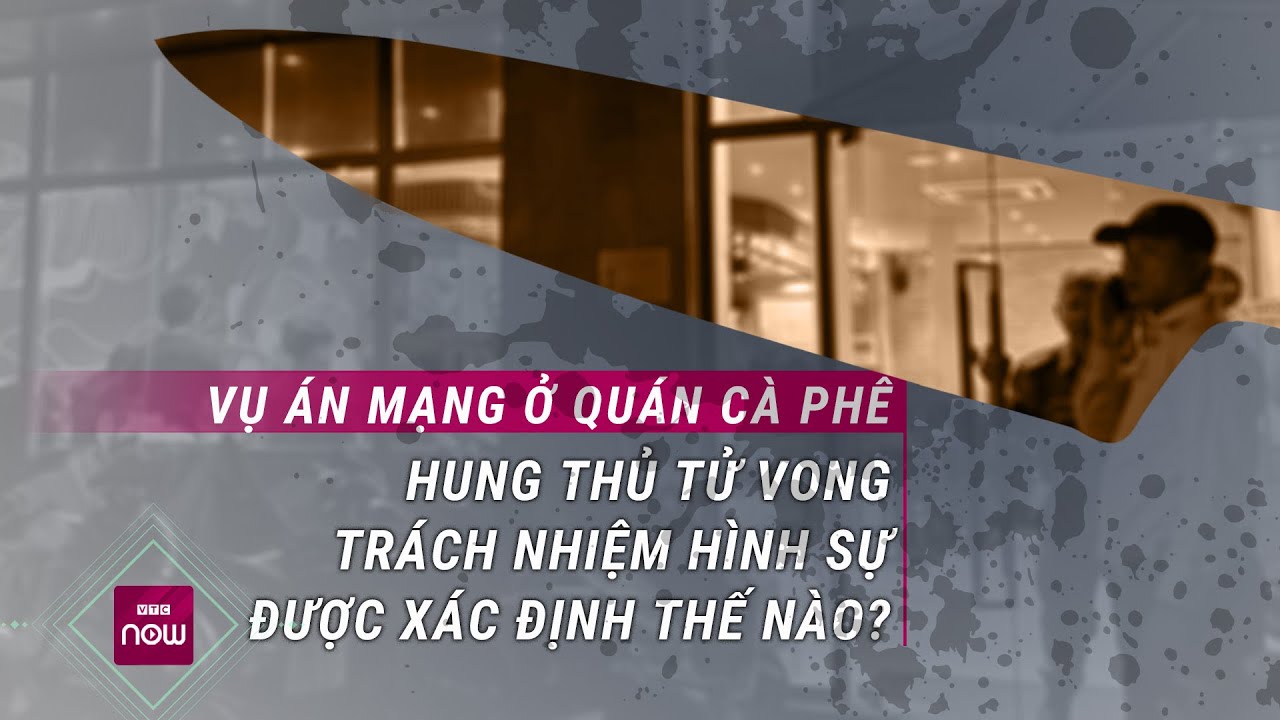 Vụ án mạng ở quán cà phê tại TPHCM: Hung thủ đã chết, xác định trách nhiệm hình sự như thế nào?