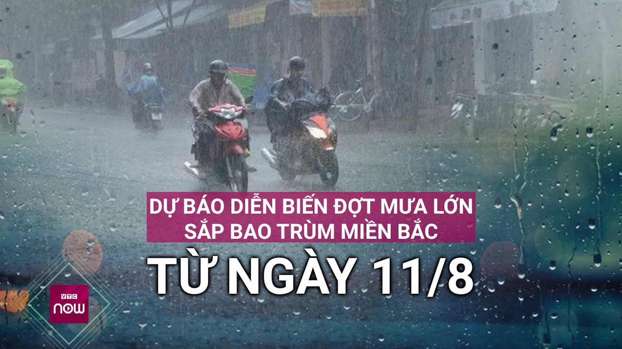 Dự báo diễn biến đợt mưa lớn bao trùm miền Bắc từ ngày 11/8 | VTC Now