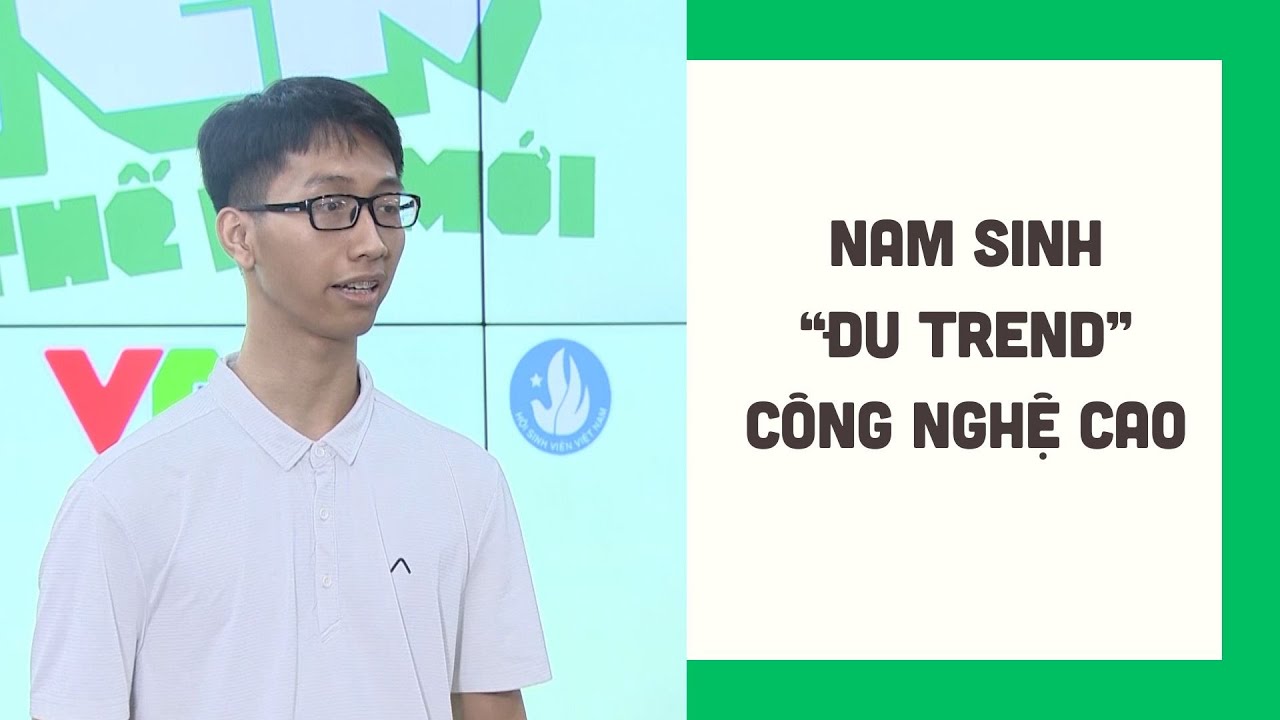 Nam sinh "đu trend" công nghệ cao chinh phục giám khảo Sinh viên thế hệ mới