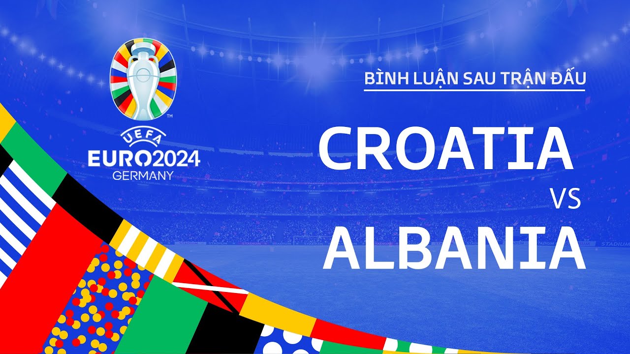 CROATIA vs ALBANIA | BÌNH LUẬN SAU TRẬN ĐẤU UEFA EURO 2024