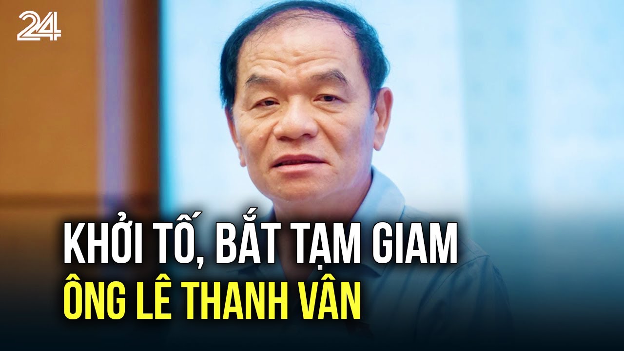 Khởi tố, bắt tạm giam ông Lê Thanh Vân | VTV24