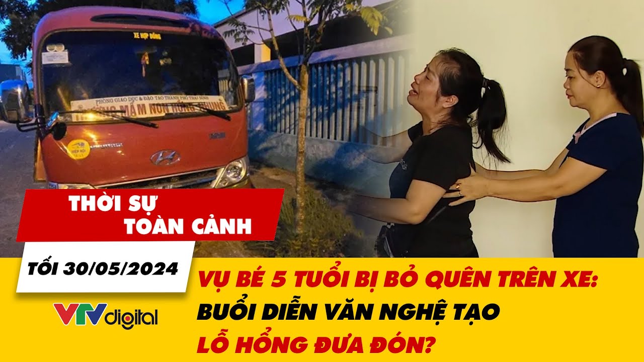 Thời sự toàn cảnh 30/5: Vụ bé 5 tuổi bị bỏ quên trên xe: Buổi diễn văn nghệ tạo lỗ hổng đưa đón?