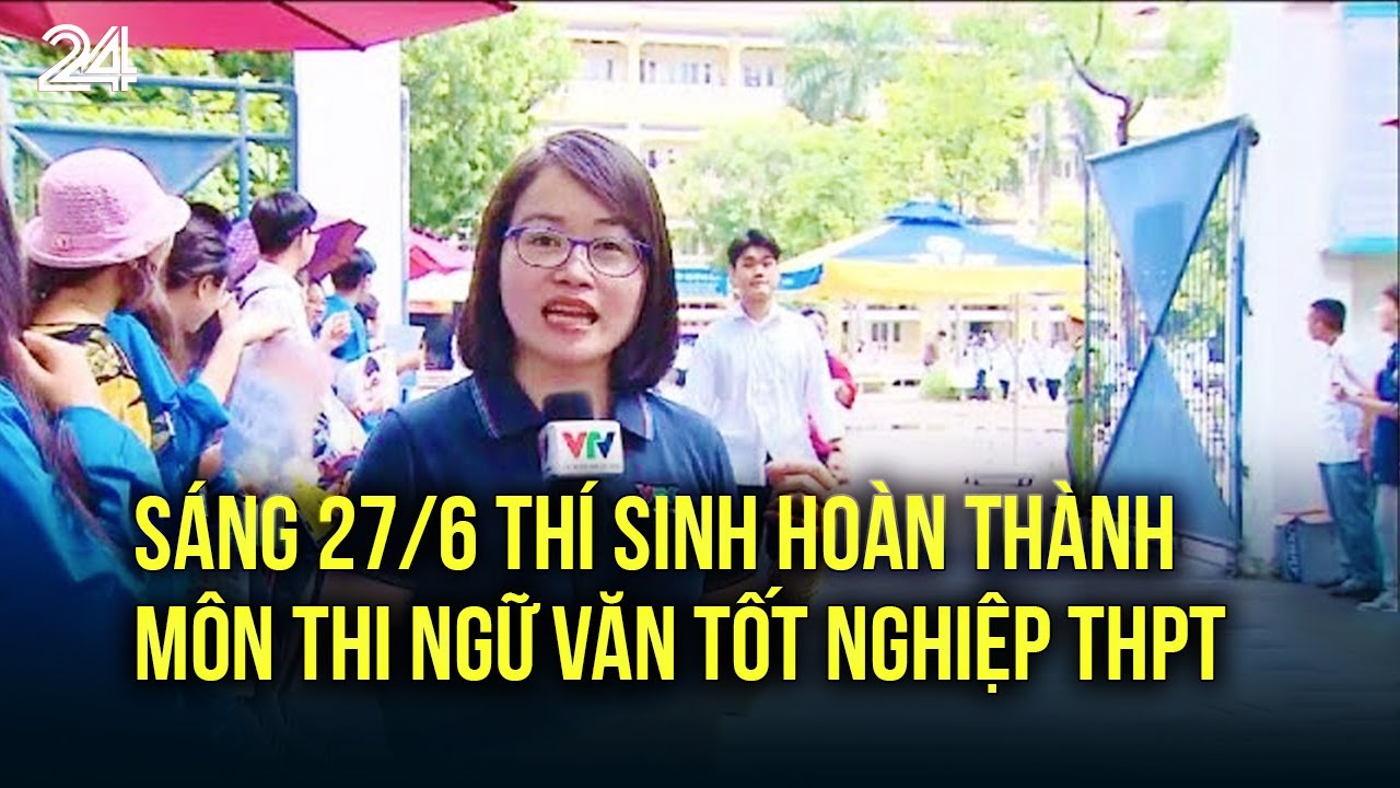 Sáng 27/6 thí sinh hoàn thành môn thi Ngữ văn tốt nghiệp THPT | VTV24