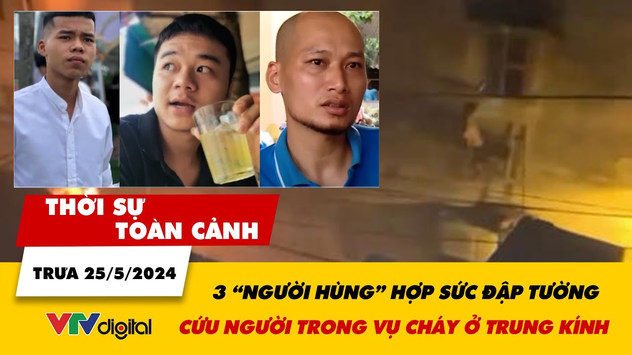 Thời sự toàn cảnh trưa 25/5: Bộ 3 “người hùng” hợp sức cứu người trong vụ cháy ở Trung Kính | VTV24